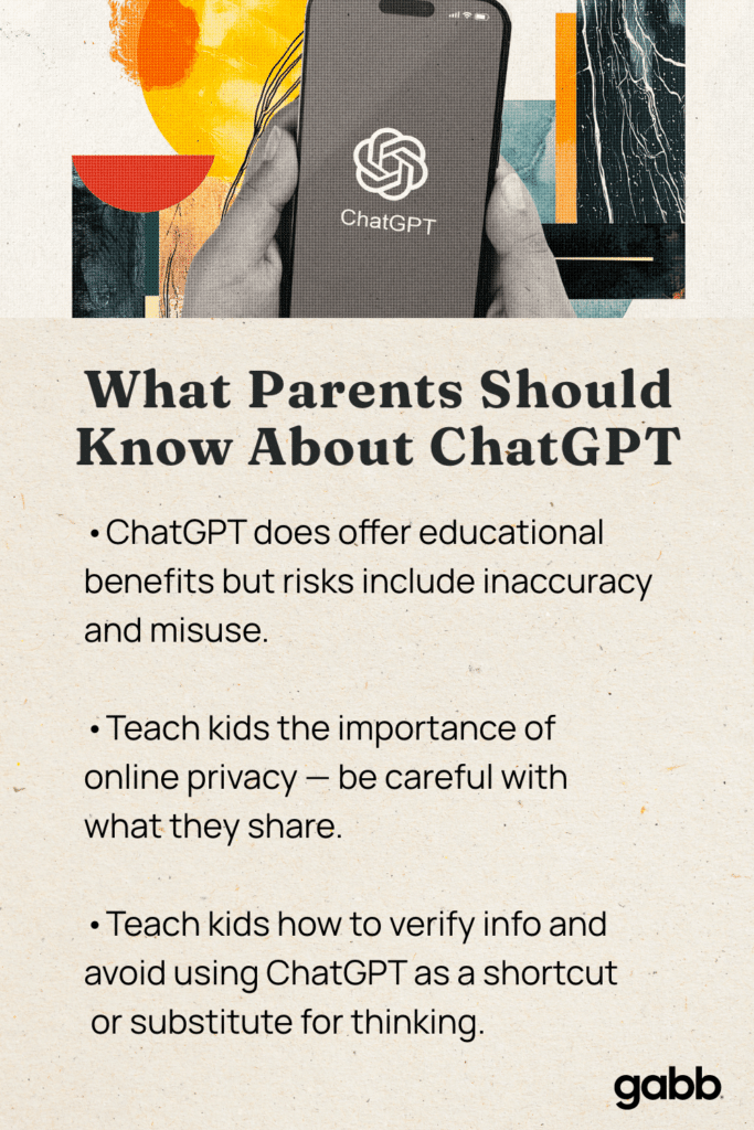 What parents should know about chatgpt is that is offers educational benefits but risks include inaccuracy and misuse teach kids the importance of online privacy so be careful with what they share teach kids how to verify info and avoid using chat as a shortcut or substitute for thinking